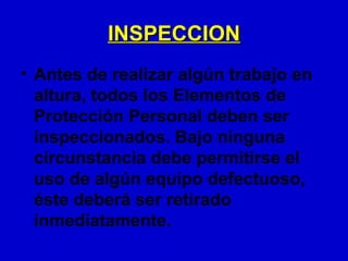 INSPECCION
• Antes de realizar algún trabajo en
  altura, todos los Elementos de
  Protección Personal deben ser
  inspeccionados. Bajo ninguna
  circunstancia debe permitirse el
  uso de algún equipo defectuoso,
  éste deberá ser retirado
  inmediatamente.
 