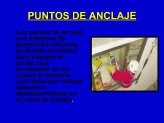 PUNTOS DE ANCLAJE
• Los puntos de anclaje
  son sistemas de
  protección anticaída
  puntuales pensados
  para trabajos en
  zonas muy
  localizadas en los
  cuales el operario
  solo tiene que realizar
  pequeños
  desplazamientos en
  su zona de trabajo.
 