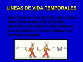 LINEAS DE VIDA TEMPORALES
• Las líneas de vida móviles son un buen
  sistema de protección anticaída
  pensado para trabajos temporales ya
  que se instalan y se desinstalan con
  facilidad y rapidez.
 