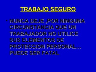 TRABAJO SEGURO
• NUNCA DEJE ,POR NINGUNA
  CIRCUNSTANCIA QUE UN
  TRABAJADOR NO UTILICE
  SUS ELEMENTOS DE
  PROTECCION PERSONAL…
  PUEDE SER FATAL
 