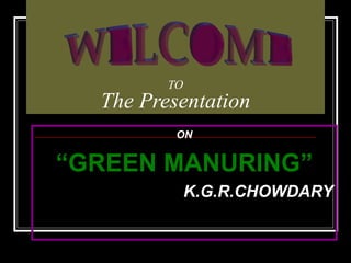 TO The Presentation ON “ GREEN MANURING” K.G.R.CHOWDARY WELCOME 