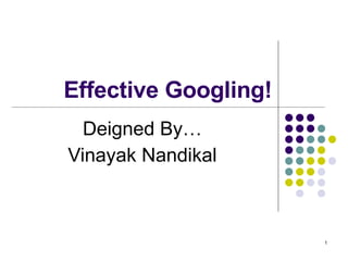 Effective Googling! Deigned By… Vinayak Nandikal 