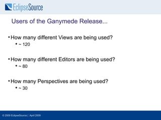 Users of the Ganymede Release...

    • How many different Views are being used?
           ~ 120


    • How many different Editors are being used?
           ~ 80


    • How many Perspectives are being used?
           ~ 30




© 2009 EclipseSource | April 2009
 