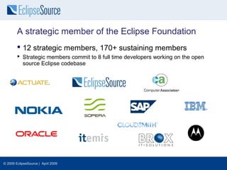 A strategic member of the Eclipse Foundation
         12 strategic members, 170+ sustaining members
         Strategic members commit to 8 full time developers working on the open
          source Eclipse codebase




© 2009 EclipseSource | April 2009
 