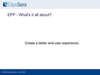 EPP - What's it all about?




                                Create a better end-user experience.




© 2009 EclipseSource | April 2009
 