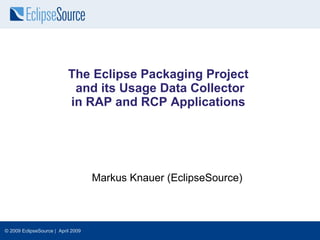 The Eclipse Packaging Project
                            and its Usage Data Collector
                           in RAP and RCP Applications




                                    Markus Knauer (EclipseSource)



© 2009 EclipseSource | April 2009
 