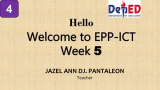 Hello
Welcome to EPP-ICT
Week 5
4
JAZEL ANN DJ. PANTALEON
Teacher
 