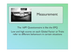 Measurement


      The 16PF Questionnaire is like the EPQ
Low and high scores on each Global Factor or Traits
  refer to different behaviours in certain situations
 