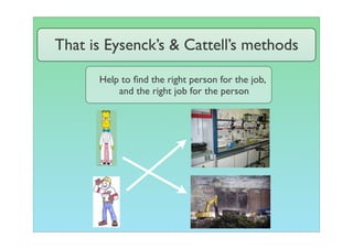 That is Eysenck’s & Cattell’s methods

      Help to ﬁnd the right person for the job,
          and the right job for the person
 