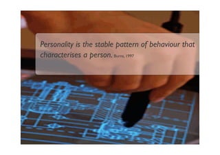 Personality is the stable pattern of behaviour that
characterises a person. Burns, 1997
 