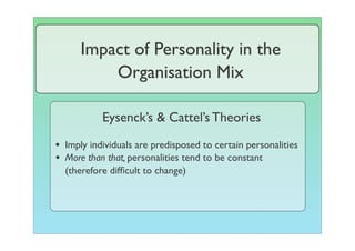 Impact of Personality in the
          Organisation Mix

           Eysenck’s & Cattel’s Theories

• Imply individuals are predisposed to certain personalities
• More than that, personalities tend to be constant
  (therefore difﬁcult to change)
 