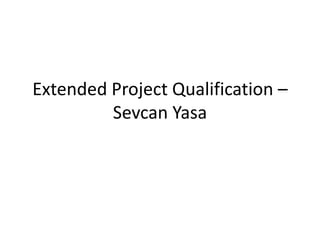 Extended Project Qualification – 
Sevcan Yasa 
 