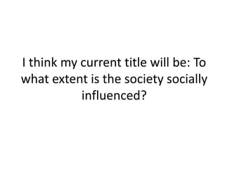 I think my current title will be: To
what extent is the society socially
influenced?