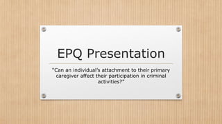 EPQ Presentation
“Can an individual’s attachment to their primary
caregiver affect their participation in criminal
activities?”
 