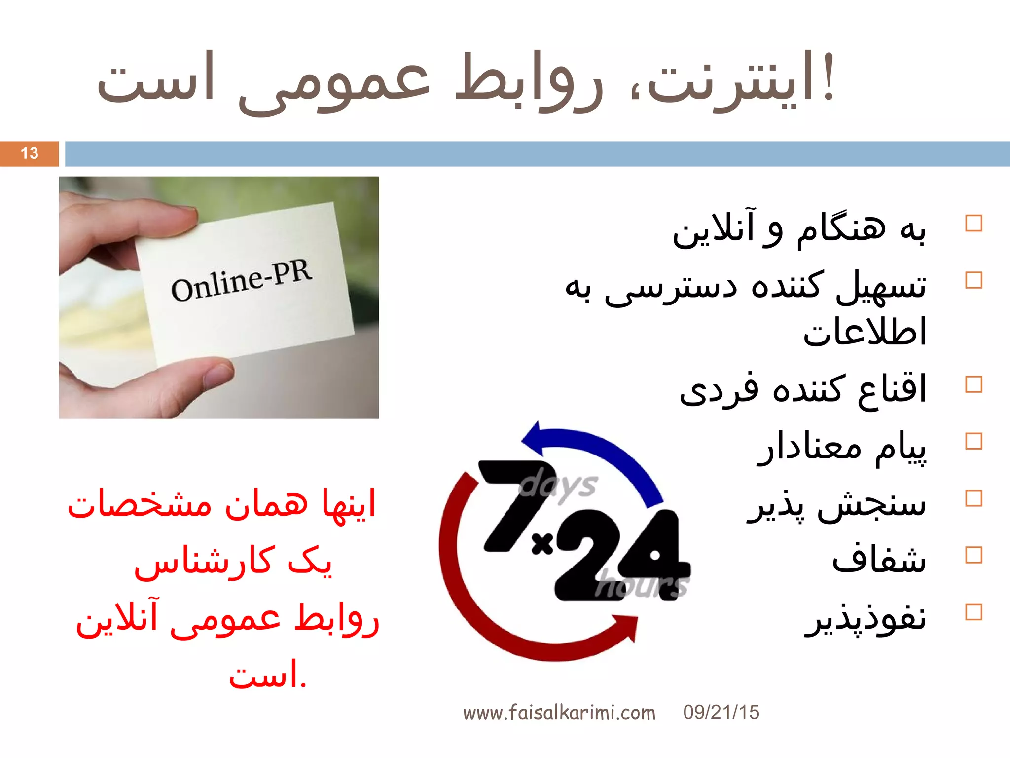 ‫است‬ ‫عمومی‬ ‫روابط‬ ،‫!اینترنت‬
‫آنلین‬ ‫و‬ ‫هنگام‬ ‫به‬
‫به‬ ‫دسترسی‬ ‫کننده‬ ‫تسهیل‬
‫اطلعات‬
‫فردی‬ ‫کننده‬ ‫اقناع‬
‫معنادار‬ ‫پیام‬
‫پذیر‬ ‫سنجش‬
‫شفاف‬
‫نفوذپذیر‬
‫مشخصات‬ ‫همان‬ ‫اینها‬
‫کارشناس‬ ‫یک‬
‫آنلین‬ ‫عمومی‬ ‫روابط‬
‫.است‬
09/21/15www.faisalkarimi.com
13
 