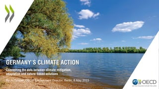 GERMANY’S CLIMATE ACTION
By Jo Tyndall, OECD Environment Director, Berlin, 8 May 2023
Connecting the dots between climate mitigation,
adaptation and nature-based solutions
 