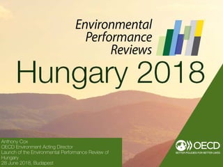 Anthony Cox
OECD Environment Acting Director
Launch of the Environmental Performance Review of
Hungary
28 June 2018, Budapest
 