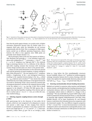 2544 | Chem. Soc. Rev., 2018, 47, 2534--2553 This journal is ©The Royal Society of Chemistry 2018
Note that the peaks appear sharper, on a g-value scale, at higher
microwave frequencies because they are further apart on a
magnetic field scale, while the linewidths do not increase
proportionally with the field. This is analogous to NMR experi-
ments carried out at different operating frequencies, where
however the effect is less apparent since NMR peaks are
generally much sharper (Section 1.1).
All six principal g values of the two Ti(III) species are below ge.
This illustrates that generally g o 2 for transition metal com-
plexes with configuration dn,no5
, conversely g 4 2 for dn,n45
and
g B ge for d5
complexes (e.g. high-spin Mn2+
). The relatively
large g anisotropy (Section 2.1) is a reflection of the eﬀective
spin–orbit coupling constant that increases with increasing
nuclear charge (excited states are closer to the ground state).
g values can also yield information on the electronic ground
state and the geometry of metal complexes. A classic example is
Jahn–Teller distorted Cu2+
. The vast majority of Cu2+
complexes
exhibit a ‘lengthening’ of the z axis (tetragonal distortion),
resulting in the unpaired electron being in the 3dx2–y2 orbital
(gz 4 gx,y). Halcrow and co-workers30,31
have shown that simple
substitution by more bulky substituents in the ligand framework
can result in ‘shortening’ of the z axis (a much less common type
of tetragonal distortion), and thus in the unpaired electron being
in the 3dz2 orbital, i.e. gz o gx,y (see Fig. 4, left). This is clearly
apparent in the Q-band (B35 GHz) CW EPR spectra (Fig. 4,
right). Note that the hyperfine coupling of the electron spin to
the Cu nuclear spin (I = 3/2, 2I + 1 = 4) is, as is often the case,
only resolved along gz.
3.2 Inferring magnetic coupling between centres through
g values
EPR spectroscopy led to the discovery of iron–sulfur (Fe–S)
clusters, which are now recognised to be ubiquitous in nature
and assume a wide range of roles ranging from electron
transfer to participation in catalysis. It was long a puzzle how
two Fe ions (high-spin Fe3+
, S = 5/2, and Fe2+
, S = 2, both have
expected g values above ge) give rise to an average g value
below ge. Long before the first crystallographic structures
became available, Gibson et al.32
predicted an antiferromagnetic
exchange interaction between the Fe centres, forming a [2Fe–2S]
cluster, that explains the experimentally observed g values and the
total spin Stotal = SFe(III)  SFe(II) = 1/2 ground state (Fig. 5).
3.3 Detecting mechanistically relevant bonding interactions
Radicals are involved in numerous redox reactions and biological
electron transfer, and deciphering their bonding interactions is of
mechanistic relevance. Stoll et al. showed that hydrogen bonding
to tryptophan radical cations is reflected in a change in the g
anisotropy.34
The very small shift of gx by just 0.00015 (Fig. 6), that
could be predicted by density functional theory, is only detectable
at extremely high magnetic fields/frequencies (700 GHz). Pulse
ENDOR (Section 2.9) at lower frequencies (X- and Q-band)
however could detect the H-bonded proton by comparison with
the deuterated sample. The very diﬀerent magnetic properties
of 1
H (I = 1/2) and 2
H (I = 1) mean that deuteration is commonly
employed to detect and characterise exchangeable protons, and
the eﬀects of isotopic substitution on EPR spectra are discussed
further in Section 4.4.
Fig. 4 Illustration of the g value serving as an observable to characterise the electronic ground state and molecular geometry. Note that in the axial case,
g8 is typically used to designate gx = gy and g = gz. Figure adapted from ref. 31 with permission from The Royal Society of Chemistry.
Fig. 5 The structure of a typical [2Fe–2S] cluster, as found in e.g. spinach
ferredoxin (left) and corresponding X-band EPR spectrum33
(right), illus-
trating that antiferromagnetic coupling between the Fe centres results
in a single unpaired electron with an average (isotropic) g value below ge.
Colour coding: Fe = orange, S = yellow, N = blue, O = red, protein
backbone = green.
Chem Soc Rev Tutorial Review
Published
on
02
March
2018.
Downloaded
by
California
State
University
at
Fresno
on
04/05/2018
16:14:13.
View Article Online
 
