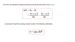 From this, the hyperfine coupling constant (α) may be derived where is the g-factor.
so solving for hyperfine coupling constant results in the following relationship:
 
