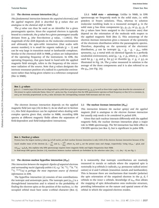 This journal is ©The Royal Society of Chemistry 2018 Chem. Soc. Rev., 2018, 47, 2534--2553 | 2537
2.1 The electron zeeman interaction (HEZ)
This fundamental interaction between the unpaired electron(s) and
the applied magnetic field is described by g values that are
analogous to the chemical shift in NMR.
The g value can thus be used as an identifier for a given
paramagnetic species. Since the unpaired electron is typically
bound to a molecule, the g value for a given paramagnet usually
deviates from ge (the free-electron g value, B2.0023). The
magnitude of the shift depends on the molecular environment
and ultimately the spin–orbit interaction (that scales with
atomic number); it is small for organic radicals (g B 2) and
can be very large in transition metal or lanthanide complexes.
Similar to the chemical shift in NMR, g values are independent
of the operating frequency of the instrument. In EPR, the
operating frequency, that goes hand in hand with the applied
magnetic field strength, refers to the frequency of the micro-
wave radiation of the source. Note that g values designate the
intrinsic resonance position of a radical in a particular environ-
ment rather than being given relative to a reference compound
(like in NMR).
2.1.1 Solid state – anisotropy. Unlike in NMR, in EPR
spectroscopy we frequently work in the solid state, i.e. with
powders or frozen solutions. Thus, whereas in solution
molecular tumbling leads to a measured averaged g, in the
solid state g has three components (g1, g2, g3, or gx, gy, gz, if
the g values have been assigned to the Cartesian axes) that
depend on the orientation of the molecule with respect to
the applied magnetic field (Box 2). This anisotropy of the
electron Zeeman interaction gives a measure of the symmetry
of the electronic distribution within the paramagnetic species.
Therefore, depending on the symmetry of the electronic
distribution, g can be isotropic (gx = gy = gz = giso, cubic
symmetry, e.g. a metal with six identical ligands in a perfectly
octahedral environment), axial (gx = gy a gz, where g is often
used for gx = gy and g8 for gz) or rhombic (gx a gy a gz), as
illustrated in Fig. 2A. The g value measured in solution is the
average of the three components and it is also referred to as
the giso (see Fig. 2A).
Box 2. g values
g is a 3  3 matrix (eqn (1b)) that can be diagonalised to yield three principal components (gx, gy, gz) as well as three Euler angles that describe the orientation of
this tensor in a given molecular frame. Since DE = gbeB0 (see Fig. 2) and given that the EPR spectrometer operates at fixed frequency so that DE is a constant, B0
and g are inversely proportional: as the g value decreases the corresponding resonant field increases and vice versa.
The electron Zeeman interaction depends on the applied
magnetic field (see eqn (1b) in Box 1). As we shall see in Section
3.1, this field dependence can be exploited when dealing with
complex spectra given that, similar to NMR, recording EPR
spectra at diﬀerent magnetic fields allows the separation of
field-dependent and field-independent interactions.
2.2 The nuclear Zeeman interaction (HNZ)
This interaction between the nuclear spin(s) and the applied
magnetic field is analogous to the electron Zeeman interaction
but usually only needs to be considered in pulsed EPR.
Given that each nucleus interacts diﬀerently with the applied
magnetic field, the nuclear Zeeman interaction plays a major
role in NMR spectroscopy. The NZ interaction has little eﬀect in
CW-EPR spectra (see Box 3), but is significant in pulse EPR.
Box 3. Nuclear g values
Protons have the largest nuclear g value (gn) of all nuclei, yet their nuclear Zeeman interaction is only 1/658 of the electron Zeeman interaction because of the
much smaller mass of the electron (be ¼
e
h
2me
and bn ¼
ep
h
2mp
, where mp and ep are the proton mass and charge, respectively). Using DEEPR = gbeB0 and
DENMR = gnbnB0, this explains why EPR spectroscopy requires lower magnetic fields and higher frequencies than NMR.
In field-swept EPR spectra (Section 2.9), transitions between nuclear sublevels are forbidden by the selection rules (Dms = 1, DmI = 0), see Fig. 2.
2.3 The electron–nuclear hyperfine interaction (HHF)
This interaction between the magnetic dipoles of unpaired electrons
and surrounding nuclei (typically within 5 Å, e.g. 1
H, 13
C, 14
N, 31
P,
51
V, 63,65
Cu) is perhaps the most important source of chemical
information in EPR.
The hyperfine interaction (A) consists of two contributions:
the isotropic and anisotropic parts. The isotropic part (aiso) is a
through-bond interaction and is related to the probability of
finding the electron spins at the position of the nucleus, i.e. the
occupied orbital must have some s-orbital character (Box 4).
It is noteworthy that isotropic contributions are routinely
measured in metals or radicals where the unpaired spin is
nominally in p orbitals (p radicals, e.g. pentacene radical anion/
cation) or d and f orbitals (transition metals and lanthanides).
This is because there are mechanisms that transfer (polarise)
the spin orientation of the unpaired electron in the p, d, f
orbitals to the inner s orbitals. Knowledge of aiso thus allows
the mapping of spin delocalisation onto molecular structure,
providing information on the nature and spatial extent of the
orbital in which the unpaired electron resides.
Tutorial Review Chem Soc Rev
Published
on
02
March
2018.
Downloaded
by
California
State
University
at
Fresno
on
04/05/2018
16:14:13.
View Article Online
 