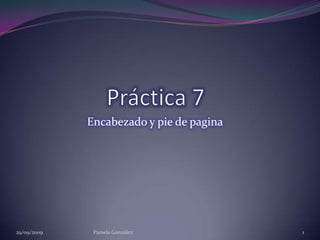 Práctica 7 Encabezado y pie de pagina 29/09/2009 1 Pamela González 