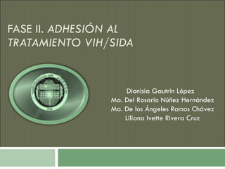 FASE II.  ADHESIÓN AL TRATAMIENTO VIH/SIDA Dionisia Gautrin López  Ma. Del Rosario Núñez Hernández Ma. De los Ángeles Ramos Chávez Liliana Ivette Rivera Cruz 