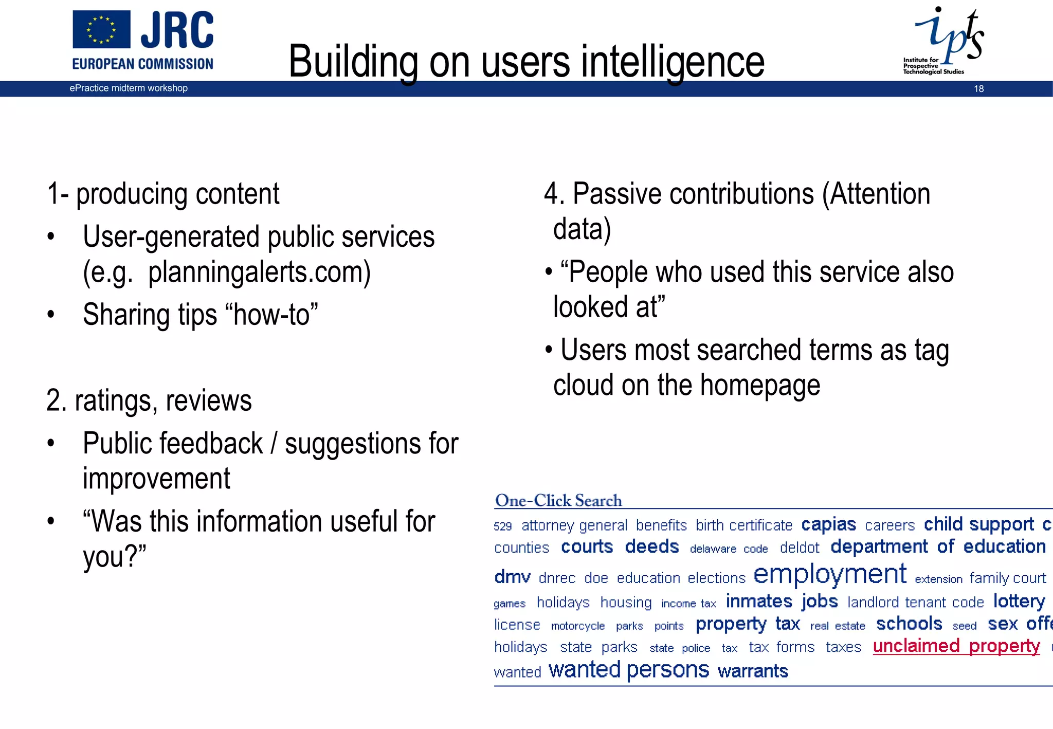Building on users intelligence 1- producing content User-generated public services (e.g.  planningalerts.com) Sharing tips “how-to”  2. ratings, reviews Public feedback / suggestions for improvement “ Was this information useful for you?” 4. Passive contributions (Attention data) “ People who used this service also looked at” Users most searched terms as tag cloud on the homepage 