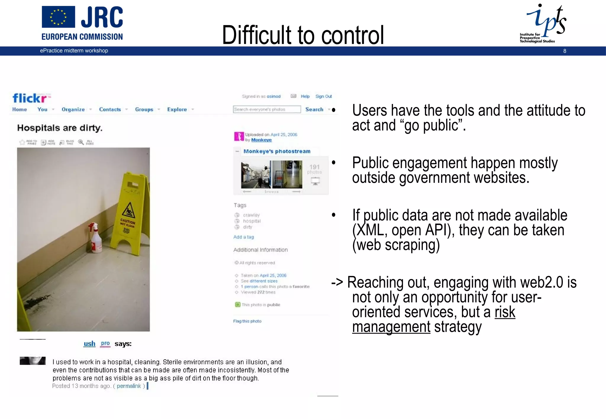 Difficult to control Users have the tools and the attitude to act and “go public”. Public engagement happen mostly outside government websites.  If public data are not made available (XML, open API), they can be taken (web scraping) -> Reaching out, engaging with web2.0 is not only an opportunity for user-oriented services, but a  risk management  strategy 