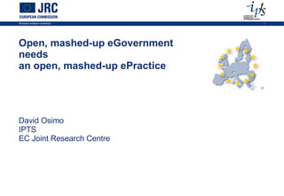 Open, mashed-up eGovernment  needs  an open, mashed-up ePractice David Osimo IPTS EC Joint Research Centre NOTES 1. PLACE, DATE AND EVENT NAME 1.1.  Access the slide-set place, date and event name text box beneath the JRC logo from the Slide Master. 1.2.  Do not change the size nor the position of that text box. 1.3.   Replace the mock-up texts for the place (“Place”), the date (“dd Month YYYY”) and the event name (“Event Name”) with your own texts. 1.4.  Set it in MetaPlus Book Roman, if you own the typeface. Otherwise, keep the original typeface – Arial.  1.5.  Keep the original flush-left justification.  1.6.  Keep the original font colour (white).  1.7.  Keep the original font body size (7 pt) and the text on one single line. 2. SLIDE NUMBER 2.1.  The slide number on the banner’s lower right-hand side is automatically generated. 3. SLIDES 3.1.  Duplicate the first slide as needed. 3.2.  Do not change the size nor the position of the slide’s text box. 3.3.  Try not to place more text on each slide than will fit in the given text box. 3.4.  Replace the mock-up heading text (“Joint Research Centre (JRC)”) with your own text heading. 3.5.  Set it in Eurostile Bold Extended Two or in Helvetica Rounded Bold Condensed, if you own one of these typefaces. Otherwise, keep the original typeface – Arial.  3.6.  Keep the original flush-left justification.  3.7.  Keep the original font colour (100c 80m 0y 0k).  3.8.  Keep the original font body size (28 pt) and the heading on one single line whenever possible. Reduce the font body size if needed. 3.9.  Replace the mock-up text (“The European Commission’s Research-Based Policy Support Organisation)”) with your own text. 3.10.  Set it in MetaPlus Book Roman, if you own the typeface. Otherwise, keep the original typeface – Arial.  3.11.  Keep the original flush-left justification.  3.12.  Keep the original font colour (100c 80m 0y 0k). Use black if you need a second colour.  3.13.  Keep the original font body size (22 pt) or reduce it if unavoidable. 3.14.  Replace the EU-27 map mock-up illustration with your own illustration(s). 3.13.  Try to keep your illustration(s) right- and top- or bottom-aligned with the main text box whenever possible. 