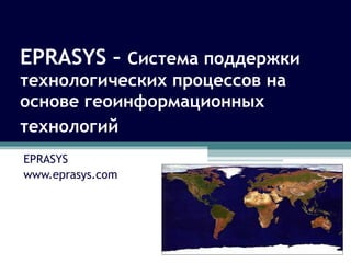 EPRASYS – Система поддержки
технологических процессов на
основе геоинформационных
технологий
EPRASYS
www.eprasys.com
 
