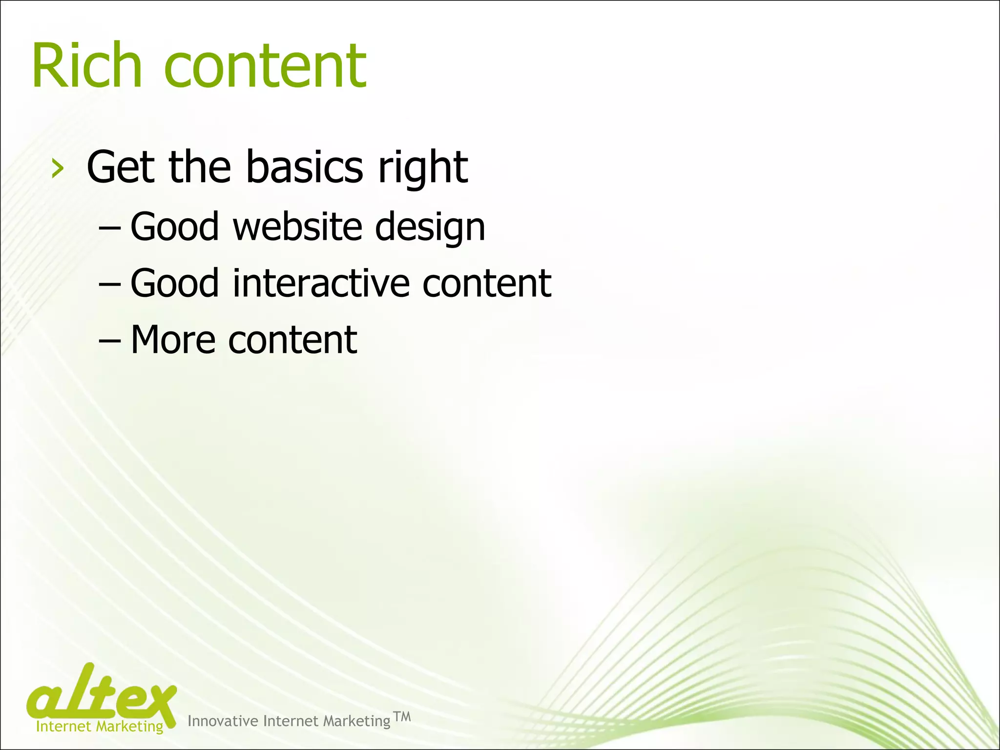 Rich content Get the basics right Good website design Good interactive content More content Innovative Internet Marketing TM Internet Marketing 