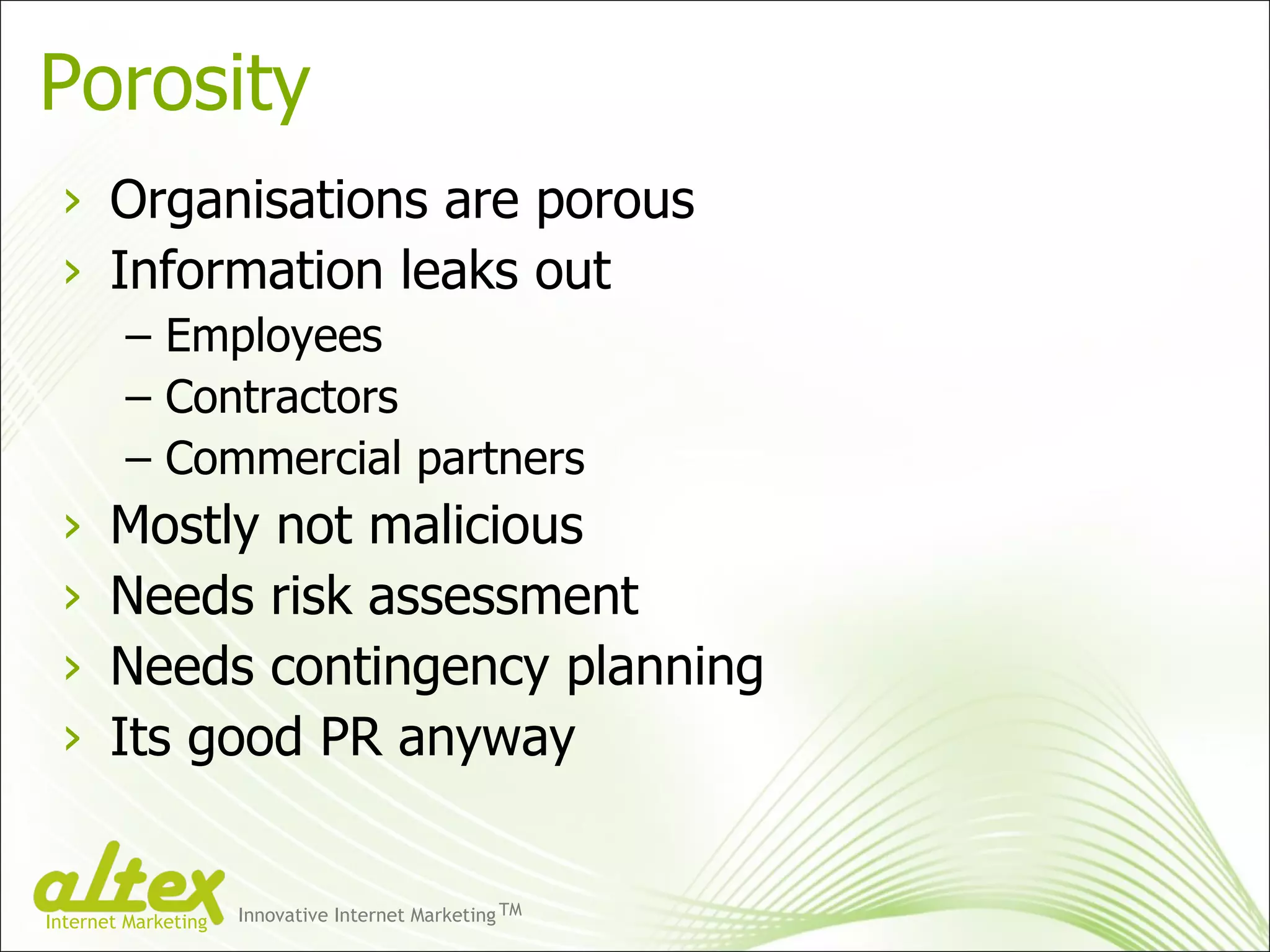 Porosity  Organisations are porous  Information leaks out Employees Contractors Commercial partners Mostly not malicious Needs risk assessment Needs contingency planning Its good PR anyway Innovative Internet Marketing TM Internet Marketing 