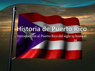 Historia de Puerto Rico Introducción al Puerto Rico del siglo 19 hasta el presente 