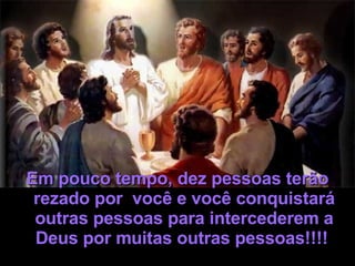 Em pouco tempo, dez pessoas terão rezado por  você e você conquistará outras pessoas para intercederem a Deus por muitas outras pessoas!!!!   