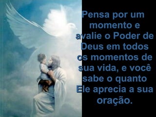   Pensa por um momento e avalie o Poder de Deus em todos os momentos de sua vida, e você sabe o quanto Ele aprecia a sua  oração .   