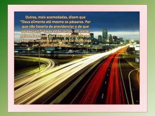 Outras, mais acomodadas, dizem que “Deus alimenta até mesmo os pássaros. Por que não haveria de providenciar o de que necessitam?“ Essas estão certas, em parte, pois se é verdade que Deus dá alimento aos pássaros, também é certo que Ele não o joga dentro do ninho.