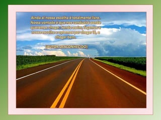 Ainda aí nossa escolha é totalmente livre. Nossa vontade é que nos conduzirá aonde queremos chegar. Sendo assim, façamos a nossa escolha e optemos por chegar lá, e chegar bem.    (AUTOR DESCONHECIDO)