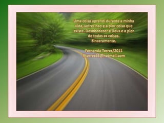 Uma coisaaprendidurante a minhavida, sofrernao e a piorcoisaqueexiste. Desobedecer a Deus e a piorde todas as coisas.Sinceramente.Fernanda Torres/2011fftorres65@hotmail.com
