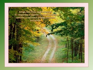 Amigo, belo fruto você encontrou.- É - respondeu o viajante - Eu o encontrei no caminho, a natureza é pródiga em frutos suculentos.-