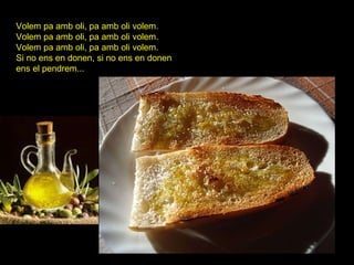 Volem pa amb oli, pa amb oli volem.  Volem pa amb oli, pa amb oli volem.  Volem pa amb oli, pa amb oli volem.  Si no ens en donen, si no ens en donen  ens el pendrem...  