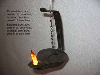 Escarbat, bum, bum, posa-hi oli,  posa-hi oli, escarbat, bum. bum, posa-hi oli en el llum. Escarbat, bum, bum, posa-hi oli,  posa-hi oli, escarbat, bum. bum, posa-hi oli en el llum. 