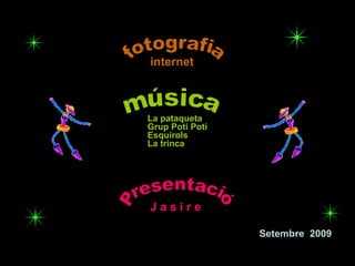 fotografia internet Presentació J a s i r e Setembre  2009 Esquirols La trinca música Grup Poti Poti La pataqueta 
