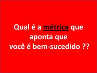 Qual é a métrica que aponta que você é bem-sucedido ?? 