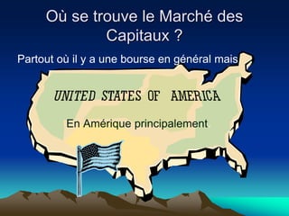 Où se trouve le Marché des
Capitaux ?
Partout où il y a une bourse en général mais
En Amérique principalement.
 