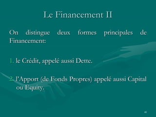 48
Le Financement II
On distingue deux formes principales de
Financement:
1. le Crédit, appelé aussi Dette.
2. l’Apport (de Fonds Propres) appelé aussi Capital
ou Equity.
 
