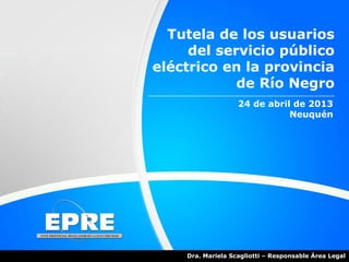 Tutela de los usuarios
del servicio público
eléctrico en la provincia
de Río Negro
24 de abril de 2013
Neuquén
Dra. Mariela Scagliotti – Responsable Área Legal
 