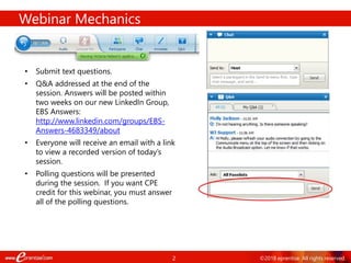 2
Webinar Mechanics
• Submit text questions.
• Q&A addressed at the end of the
session. Answers will be posted within
two weeks on our new LinkedIn Group,
EBS Answers:
http://www.linkedin.com/groups/EBS-
Answers-4683349/about
• Everyone will receive an email with a link
to view a recorded version of today’s
session.
• Polling questions will be presented
during the session. If you want CPE
credit for this webinar, you must answer
all of the polling questions.
©2018 eprentise. All rights reserved.
 