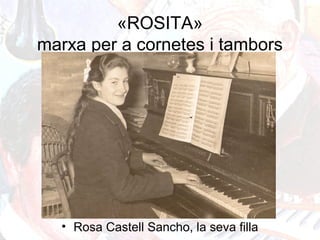 «ROSITA»
marxa per a cornetes i tambors
• Rosa Castell Sancho, la seva filla
 