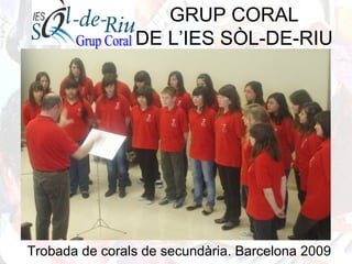 GRUP CORAL
DE L’IES SÒL-DE-RIU
Trobada de corals de secundària. Barcelona 2009
 