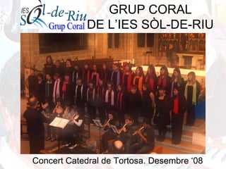 GRUP CORAL
DE L’IES SÒL-DE-RIU
Concert Catedral de Tortosa. Desembre ‘08
 